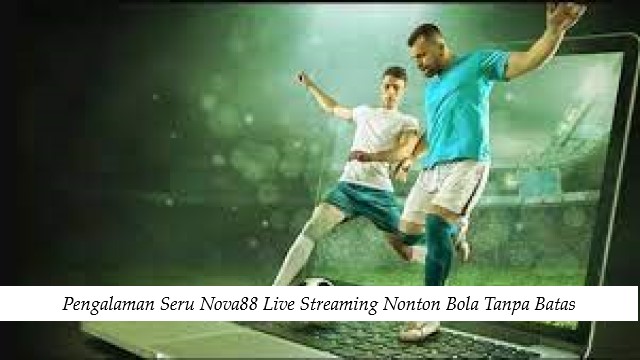 Pengalaman Seru Nova88 Live Streaming Nonton Bola Tanpa Batas